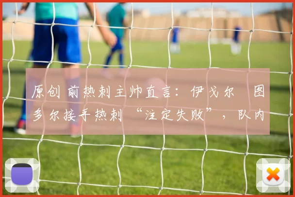 原创 前热刺主帅直言:伊戈尔・图多尔接手热刺 “注定失败”,队内氛围 “ toxic 至极”