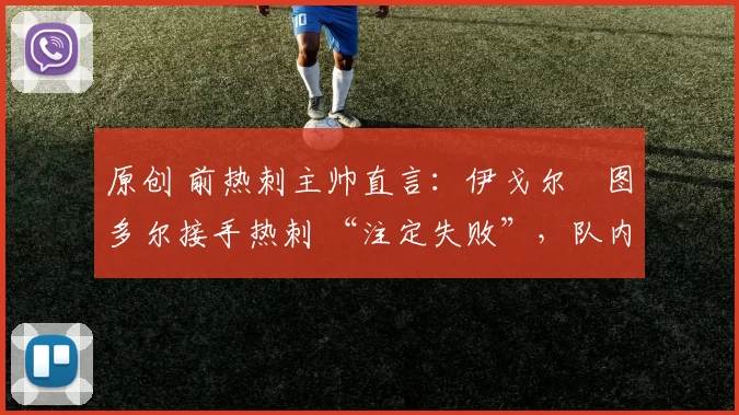 原创 前热刺主帅直言：伊戈尔・图多尔接手热刺 “注定失败”，队内氛围 “ toxic 至极”