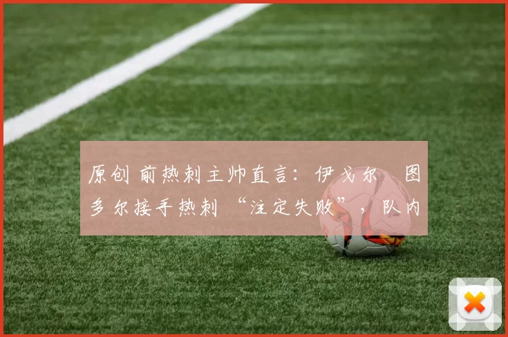 原创 前热刺主帅直言:伊戈尔・图多尔接手热刺 “注定失败”,队内氛围 “ toxic 至极”