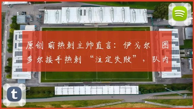 原创 前热刺主帅直言:伊戈尔・图多尔接手热刺 “注定失败”,队内氛围 “ toxic 至极”