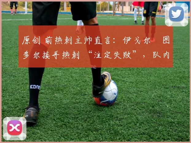 原创 前热刺主帅直言:伊戈尔・图多尔接手热刺 “注定失败”,队内氛围 “ toxic 至极”