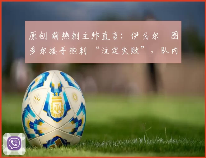 原创 前热刺主帅直言：伊戈尔・图多尔接手热刺 “注定失败”，队内氛围 “ toxic 至极”