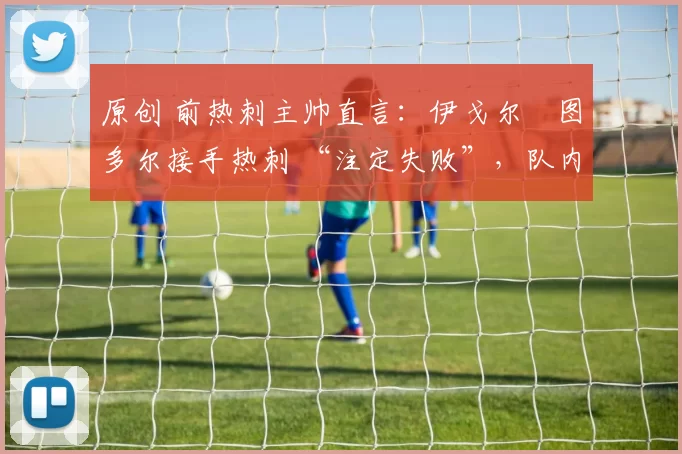 原创 前热刺主帅直言：伊戈尔・图多尔接手热刺 “注定失败”，队内氛围 “ toxic 至极”
