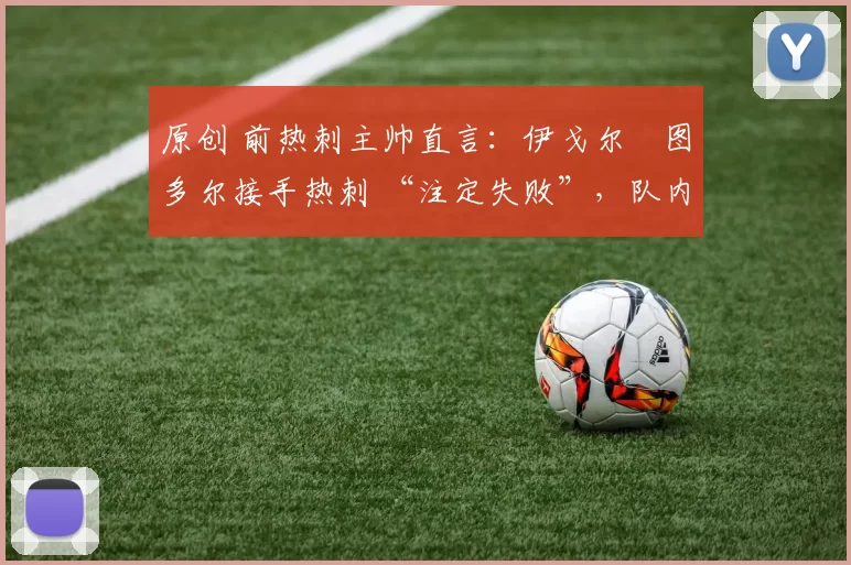 原创 前热刺主帅直言：伊戈尔・图多尔接手热刺 “注定失败”，队内氛围 “ toxic 至极”
