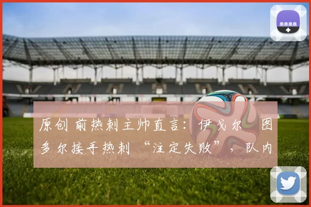 原创 前热刺主帅直言：伊戈尔・图多尔接手热刺 “注定失败”，队内氛围 “ toxic 至极”