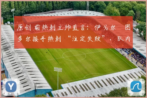 原创 前热刺主帅直言：伊戈尔・图多尔接手热刺 “注定失败”，队内氛围 “ toxic 至极”