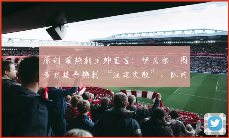 原创 前热刺主帅直言：伊戈尔・图多尔接手热刺 “注定失败”，队内氛围 “ toxic 至极”