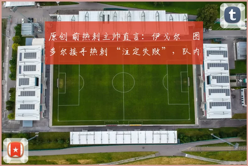 原创 前热刺主帅直言：伊戈尔・图多尔接手热刺 “注定失败”，队内氛围 “ toxic 至极”