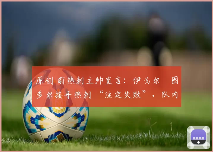 原创 前热刺主帅直言：伊戈尔・图多尔接手热刺 “注定失败”，队内氛围 “ toxic 至极”