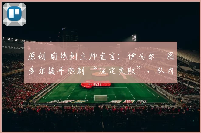 原创 前热刺主帅直言:伊戈尔・图多尔接手热刺 “注定失败”,队内氛围 “ toxic 至极”