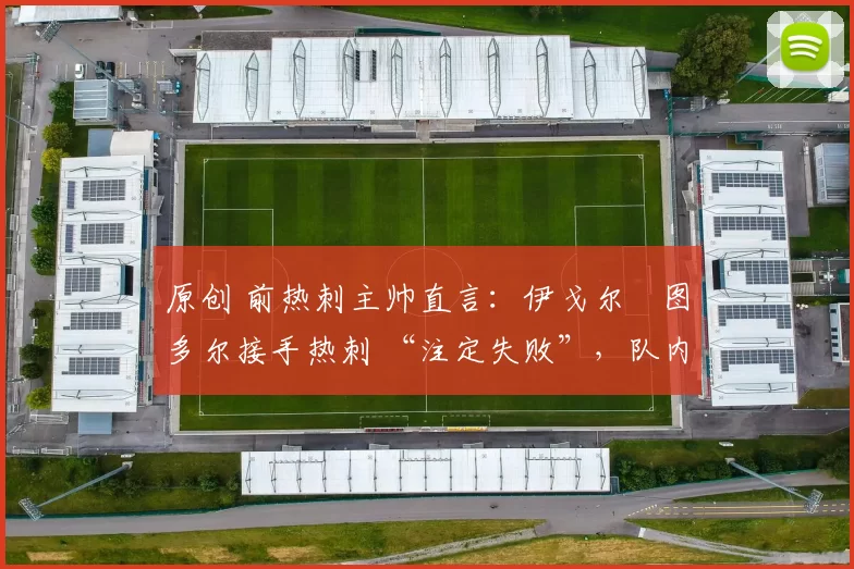 原创 前热刺主帅直言:伊戈尔・图多尔接手热刺 “注定失败”,队内氛围 “ toxic 至极”