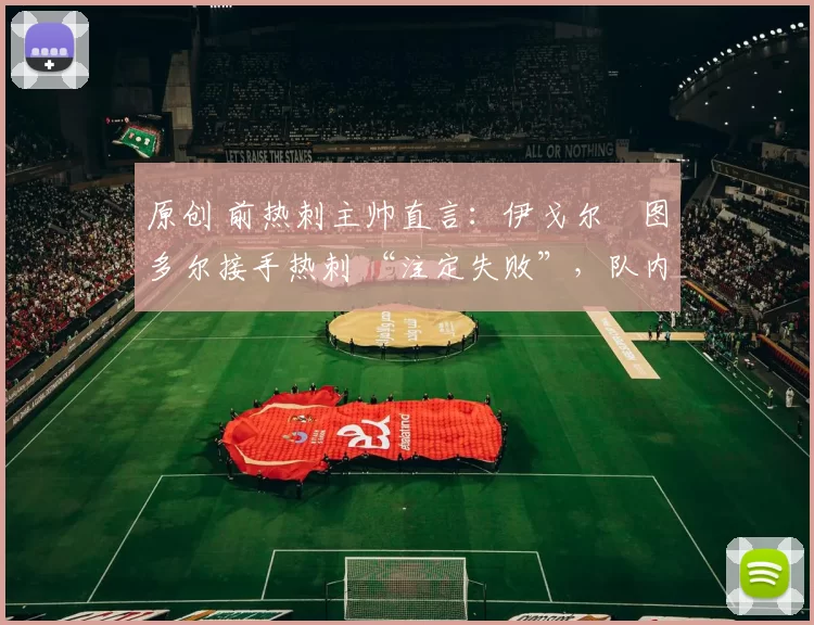 原创 前热刺主帅直言:伊戈尔・图多尔接手热刺 “注定失败”,队内氛围 “ toxic 至极”