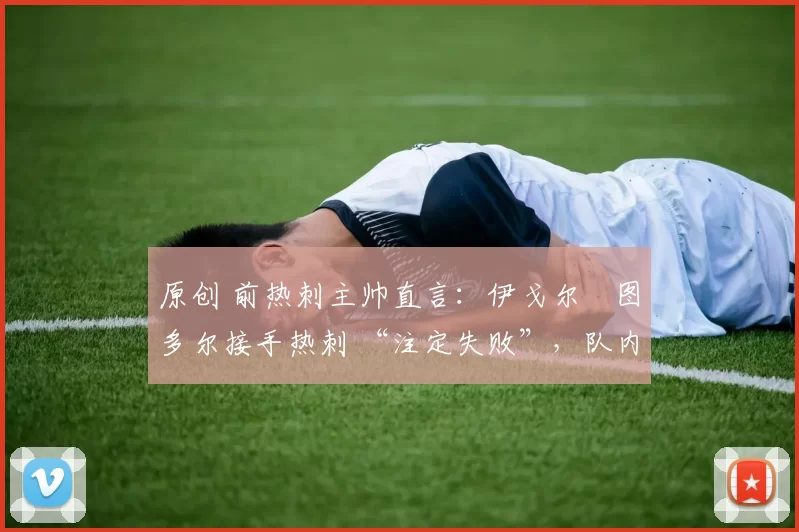 原创 前热刺主帅直言：伊戈尔・图多尔接手热刺 “注定失败”，队内氛围 “ toxic 至极”