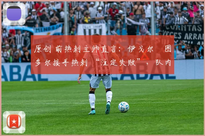 原创 前热刺主帅直言:伊戈尔・图多尔接手热刺 “注定失败”,队内氛围 “ toxic 至极”