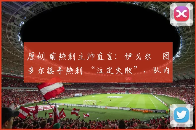 原创 前热刺主帅直言：伊戈尔・图多尔接手热刺 “注定失败”，队内氛围 “ toxic 至极”