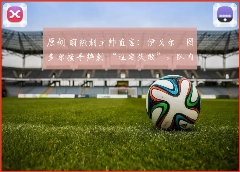 原创 前热刺主帅直言：伊戈尔・图多尔接手热刺 “注定失败”，队内氛围 “ toxic 至极”