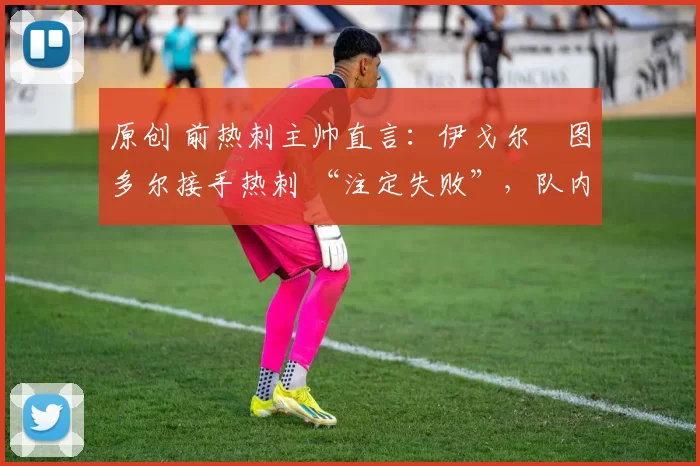 原创 前热刺主帅直言:伊戈尔・图多尔接手热刺 “注定失败”,队内氛围 “ toxic 至极”