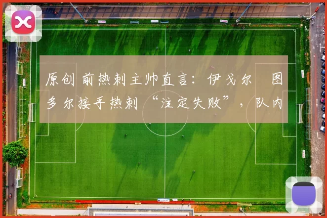 原创 前热刺主帅直言:伊戈尔・图多尔接手热刺 “注定失败”,队内氛围 “ toxic 至极”