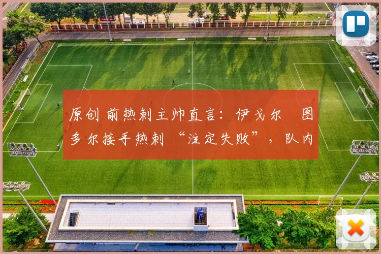 原创 前热刺主帅直言：伊戈尔・图多尔接手热刺 “注定失败”，队内氛围 “ toxic 至极”