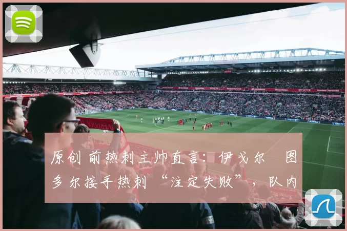 原创 前热刺主帅直言：伊戈尔・图多尔接手热刺 “注定失败”，队内氛围 “ toxic 至极”