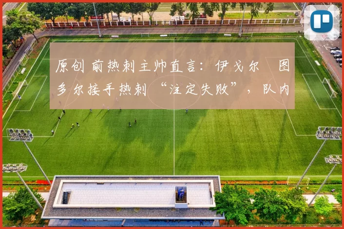 原创 前热刺主帅直言：伊戈尔・图多尔接手热刺 “注定失败”，队内氛围 “ toxic 至极”