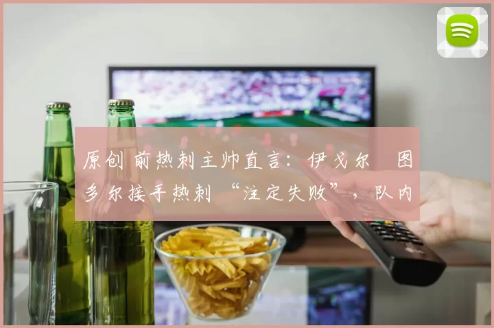 原创 前热刺主帅直言:伊戈尔・图多尔接手热刺 “注定失败”,队内氛围 “ toxic 至极”
