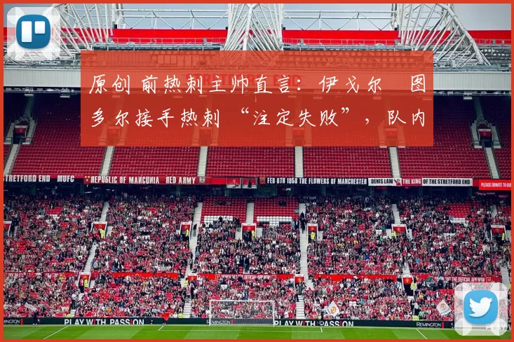 原创 前热刺主帅直言：伊戈尔・图多尔接手热刺 “注定失败”，队内氛围 “ toxic 至极”