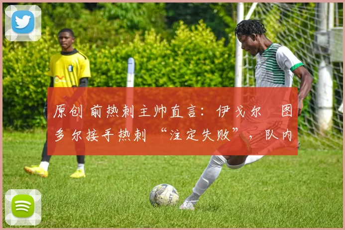 原创 前热刺主帅直言:伊戈尔・图多尔接手热刺 “注定失败”,队内氛围 “ toxic 至极”