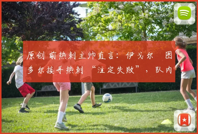 原创 前热刺主帅直言：伊戈尔・图多尔接手热刺 “注定失败”，队内氛围 “ toxic 至极”