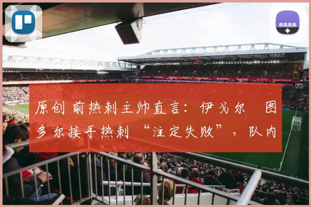 原创 前热刺主帅直言：伊戈尔・图多尔接手热刺 “注定失败”，队内氛围 “ toxic 至极”
