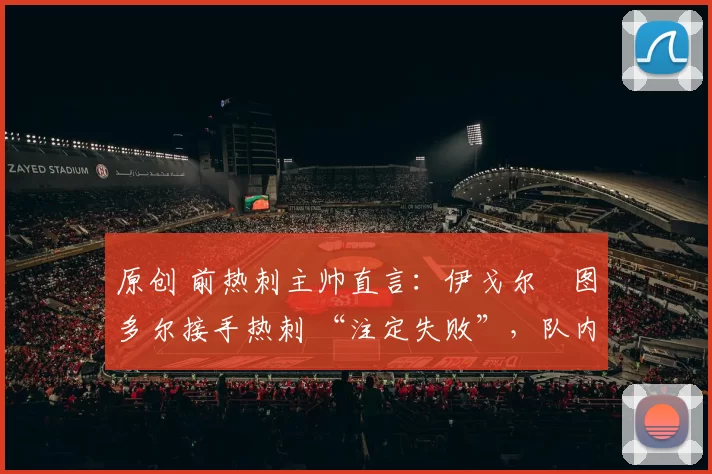 原创 前热刺主帅直言：伊戈尔・图多尔接手热刺 “注定失败”，队内氛围 “ toxic 至极”