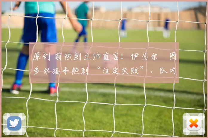 原创 前热刺主帅直言：伊戈尔・图多尔接手热刺 “注定失败”，队内氛围 “ toxic 至极”