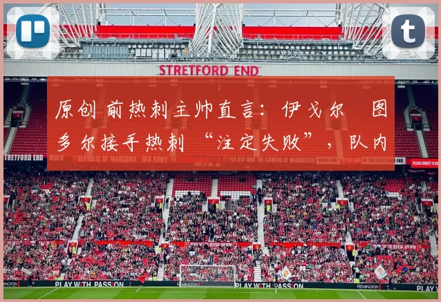 原创 前热刺主帅直言:伊戈尔・图多尔接手热刺 “注定失败”,队内氛围 “ toxic 至极”