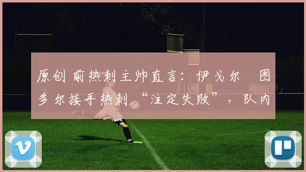 原创 前热刺主帅直言：伊戈尔・图多尔接手热刺 “注定失败”，队内氛围 “ toxic 至极”