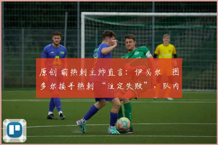 原创 前热刺主帅直言:伊戈尔・图多尔接手热刺 “注定失败”,队内氛围 “ toxic 至极”
