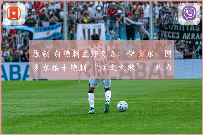 原创 前热刺主帅直言:伊戈尔・图多尔接手热刺 “注定失败”,队内氛围 “ toxic 至极”