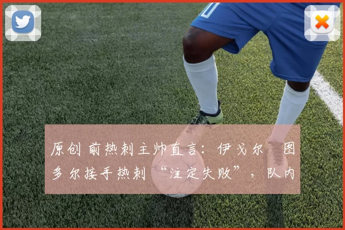 原创 前热刺主帅直言：伊戈尔・图多尔接手热刺 “注定失败”，队内氛围 “ toxic 至极”