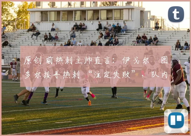 原创 前热刺主帅直言：伊戈尔・图多尔接手热刺 “注定失败”，队内氛围 “ toxic 至极”