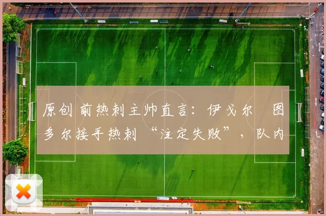 原创 前热刺主帅直言：伊戈尔・图多尔接手热刺 “注定失败”，队内氛围 “ toxic 至极”