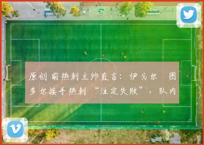 原创 前热刺主帅直言：伊戈尔・图多尔接手热刺 “注定失败”，队内氛围 “ toxic 至极”