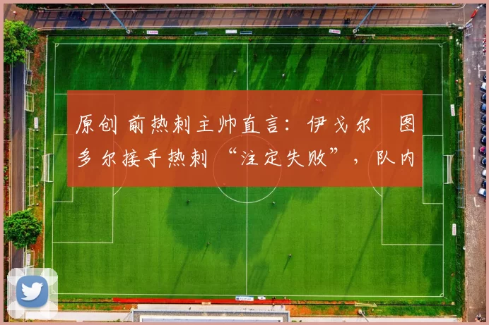 原创 前热刺主帅直言:伊戈尔・图多尔接手热刺 “注定失败”,队内氛围 “ toxic 至极”