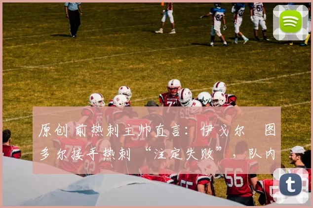 原创 前热刺主帅直言：伊戈尔・图多尔接手热刺 “注定失败”，队内氛围 “ toxic 至极”