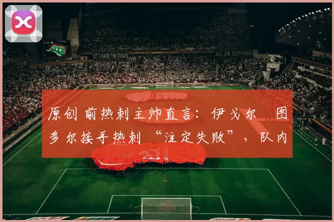 原创 前热刺主帅直言:伊戈尔・图多尔接手热刺 “注定失败”,队内氛围 “ toxic 至极”