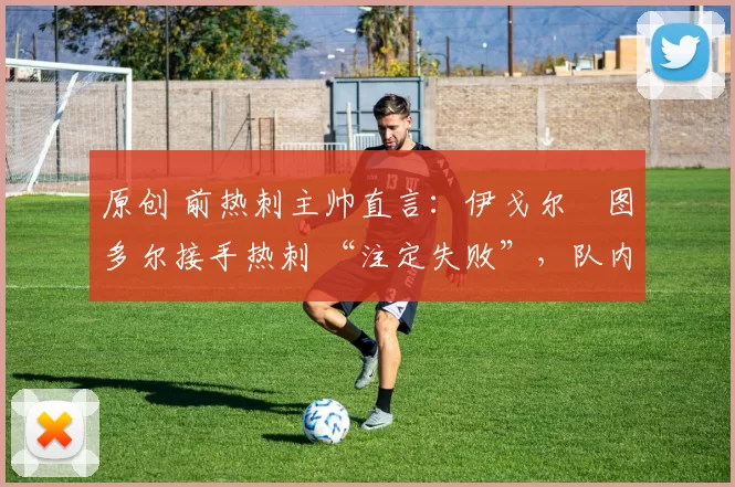 原创 前热刺主帅直言:伊戈尔・图多尔接手热刺 “注定失败”,队内氛围 “ toxic 至极”