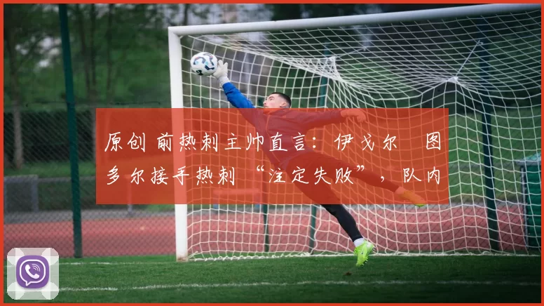 原创 前热刺主帅直言:伊戈尔・图多尔接手热刺 “注定失败”,队内氛围 “ toxic 至极”