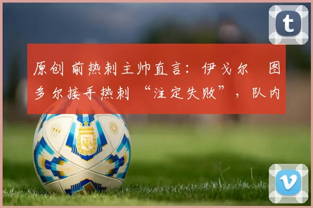 原创 前热刺主帅直言：伊戈尔・图多尔接手热刺 “注定失败”，队内氛围 “ toxic 至极”
