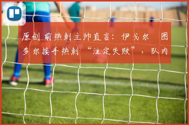 原创 前热刺主帅直言：伊戈尔・图多尔接手热刺 “注定失败”，队内氛围 “ toxic 至极”