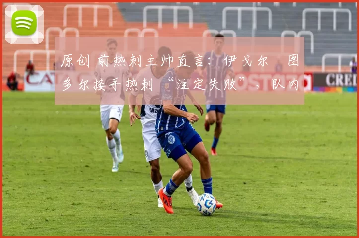 原创 前热刺主帅直言：伊戈尔・图多尔接手热刺 “注定失败”，队内氛围 “ toxic 至极”