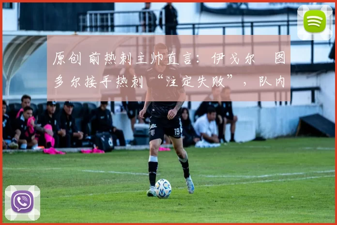 原创 前热刺主帅直言:伊戈尔・图多尔接手热刺 “注定失败”,队内氛围 “ toxic 至极”