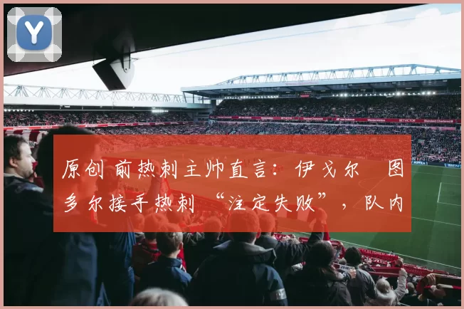 原创 前热刺主帅直言：伊戈尔・图多尔接手热刺 “注定失败”，队内氛围 “ toxic 至极”